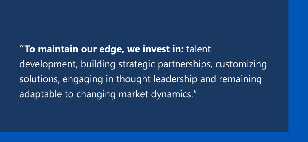 "To maintain our edge, we invest in talent development, building strategic partnerships, customizing solutions, engaging in thought leadership and remaining adaptable."